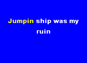 Jumpin ship was my

ruin
