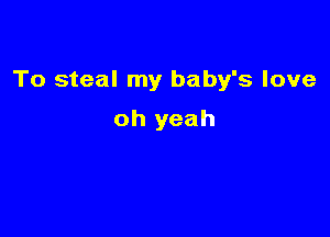 To steal my baby's love

oh yeah