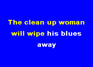 The clean up woman

will wipe his blues

away