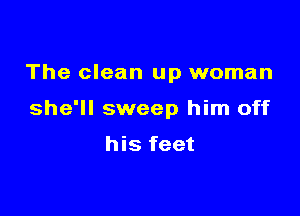 The clean up woman

she'll sweep him off

his feet