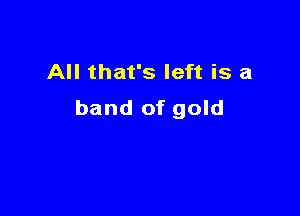 All that's left is a

band of gold