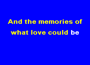 And the memories of

what love could be