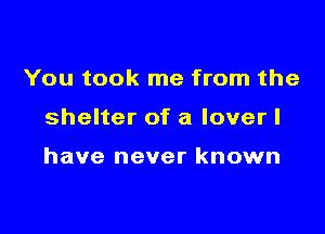 You took me from the

shelter of a loverl

have never known