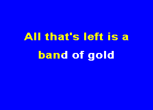 All that's left is a

band of gold