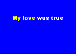 My love was true