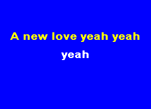 A new love yeah yeah

yeah