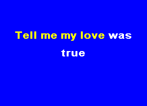 Tell me my love was

true