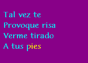 Tal vez te
Provoque risa

Verme tirado
A tus pies