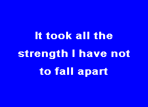 It took all the

strength I have not

to fall apart