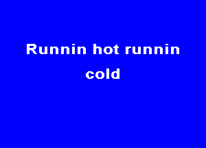 Runnin hot runnin

cold