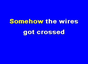 Somehow the wires

got crossed