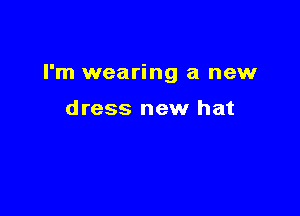 I'm wearing a new

dress new hat