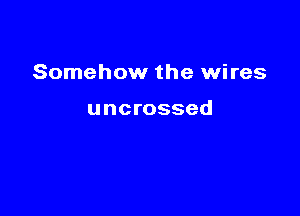 Somehow the wires

uncrossed
