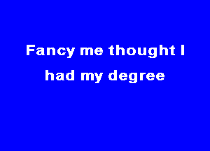 Fancy me thought I

had my degree