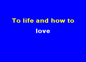 To life and how to

love