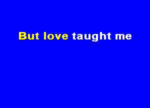 But love taught me