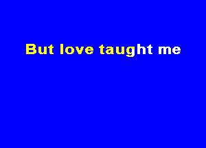 But love taught me