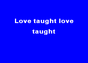 Lovetaughtlove

taught