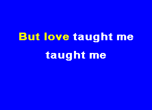 But love taught me

taught me