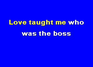 Love taught me who

was the boss