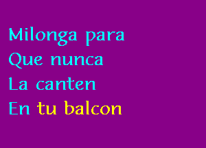 Milonga para
Que nunca

La canten
En tu balcon