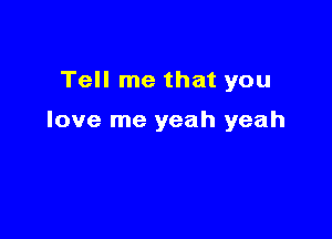 Tell me that you

love me yeah yeah