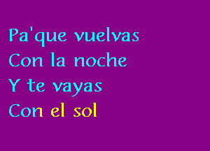 Pa'que vuelvas
Con la noche

Y te vayas
Con el sol