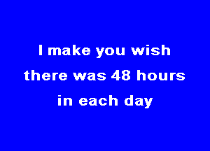 I make you wish

there was 48 hours

in each day