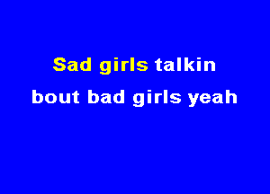 Sad girls talkin

bout bad girls yeah