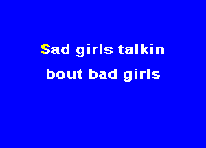 Sad girls talkin

bout bad girls