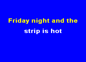Friday night and the

strip is hot