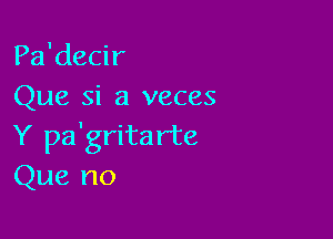 Pa'decir
Que si a veces

Y pa'grita rte
Que no