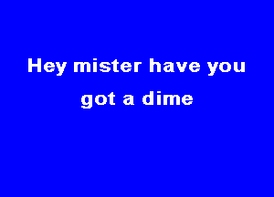 Hey mister have you

got a dime