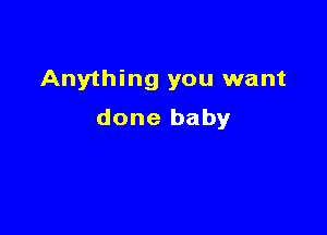 Anything you want

done baby