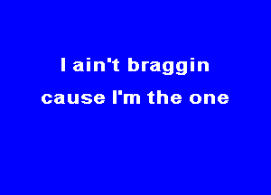 lain't braggin

cause I'm the one