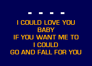 I COULD LOVE YOU
BABY
IF YOU WANT ME TO
I COULD
GO AND FALL FOR YOU