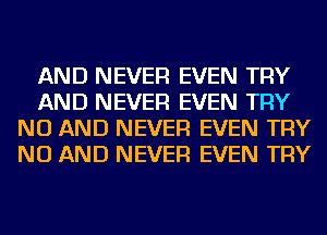 AND NEVER EVEN TRY
AND NEVER EVEN TRY
NU AND NEVER EVEN TRY
NU AND NEVER EVEN TRY