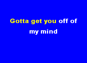 Gotta get you off of

my mind