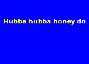 Hubba hubba honey do