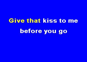 Give that kiss to me

before you go