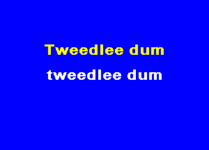 Tweedlee dum

tweedlee dum