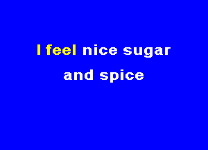 I feel nice sugar

and spice