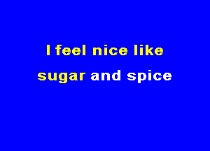 Ifeel nice like

sugar and spice