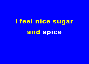 I feel nice sugar

and spice