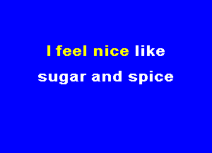 Ifeel nice like

sugar and spice