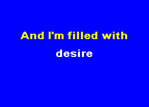 And I'm filled with

desire