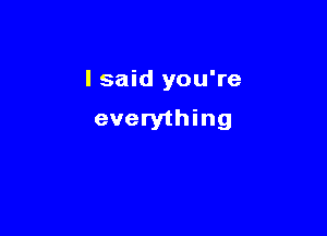 I said you're

everything