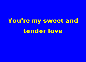You're my sweet and

tender love