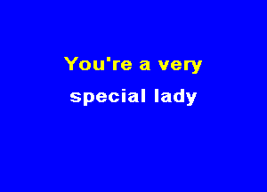 You're a very

special lady