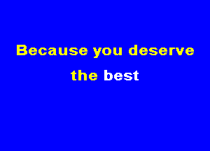 Because you deserve

the best
